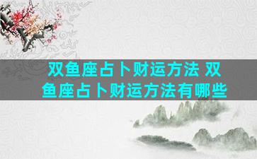 双鱼座占卜财运方法 双鱼座占卜财运方法有哪些